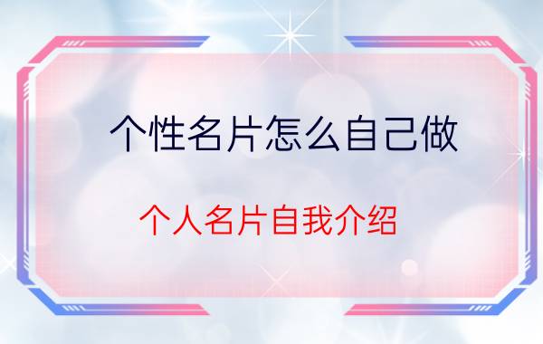 个性名片怎么自己做 个人名片自我介绍？